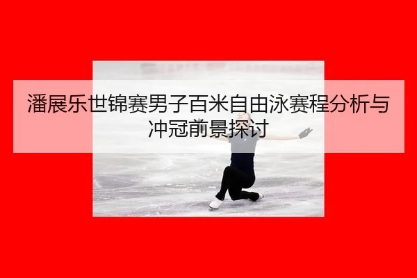 潘展乐世锦赛男子百米自由泳赛程分析与冲冠前景探讨