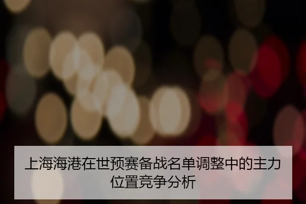 shang-hai-hai-gang-zai-shi-yu-sai-bei-zhan-ming-dan-tiao-zheng-zhong-de-zhu-li-wei-zhi-jing-zheng-fen-xi-2-410.jpg