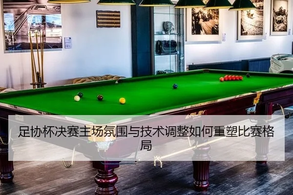 足协杯决赛主场氛围与技术调整如何重塑比赛格局